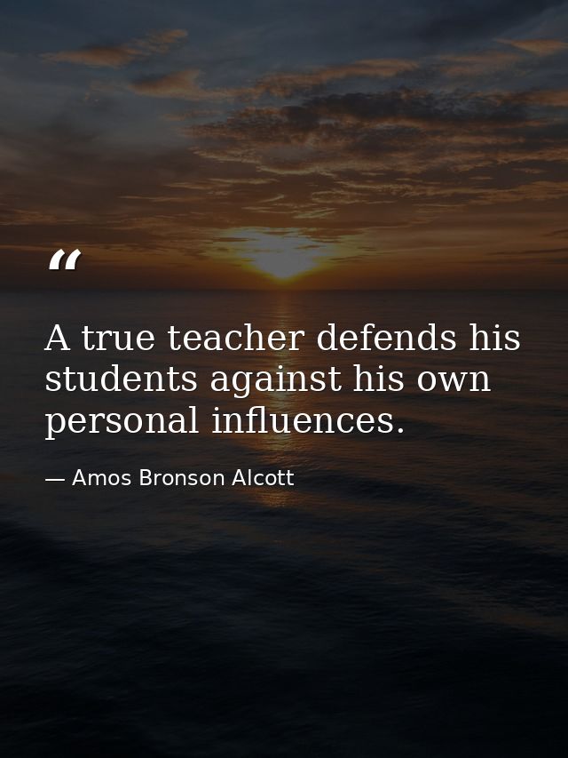 A true teacher defends his students against his own personal influences. — Amos Bronson Alcott