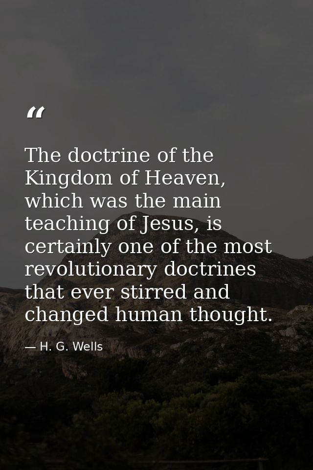 The doctrine of the Kingdom of Heaven, which was the main teaching of Jesus, is certainly one of the most revolutionary  — H. G. Wells