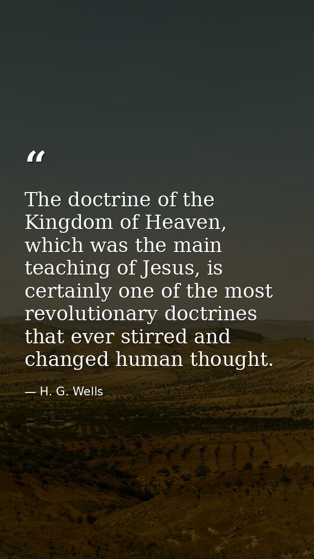 The doctrine of the Kingdom of Heaven, which was the main teaching of Jesus, is certainly one of the most revolutionary  — H. G. Wells