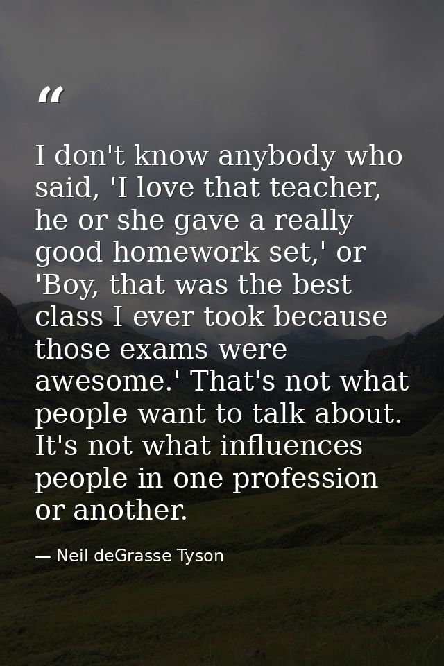 I don't know anybody who said, 'I love that teacher, he or she gave a really good homework set,' or 'Boy, that was the b — Neil deGrasse Tyson