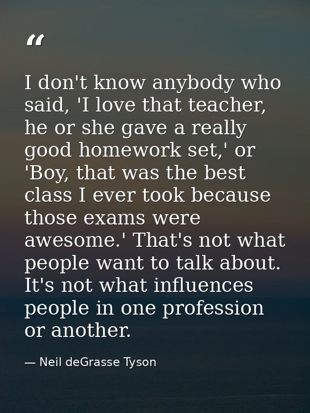 I don't know anybody who said, 'I love that teacher, he or she gave a really good homework set,' or 'Boy, that was the b — Neil deGrasse Tyson
