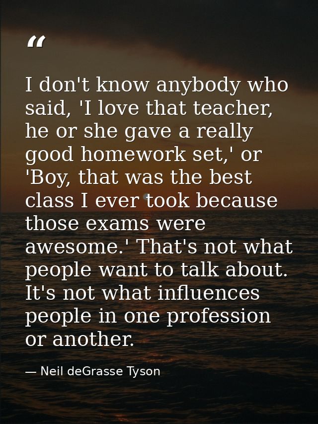I don't know anybody who said, 'I love that teacher, he or she gave a really good homework set,' or 'Boy, that was the b — Neil deGrasse Tyson