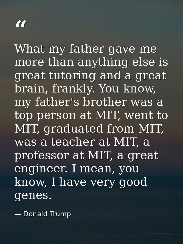 What my father gave me more than anything else is great tutoring and a great brain, frankly. You know, my father's broth — Donald Trump