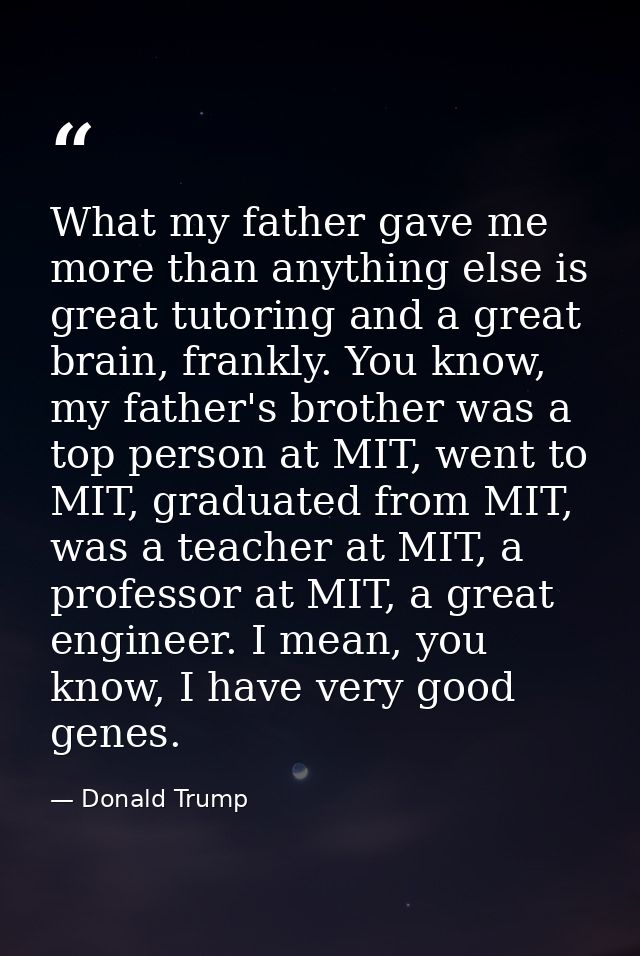 What my father gave me more than anything else is great tutoring and a great brain, frankly. You know, my father's broth — Donald Trump