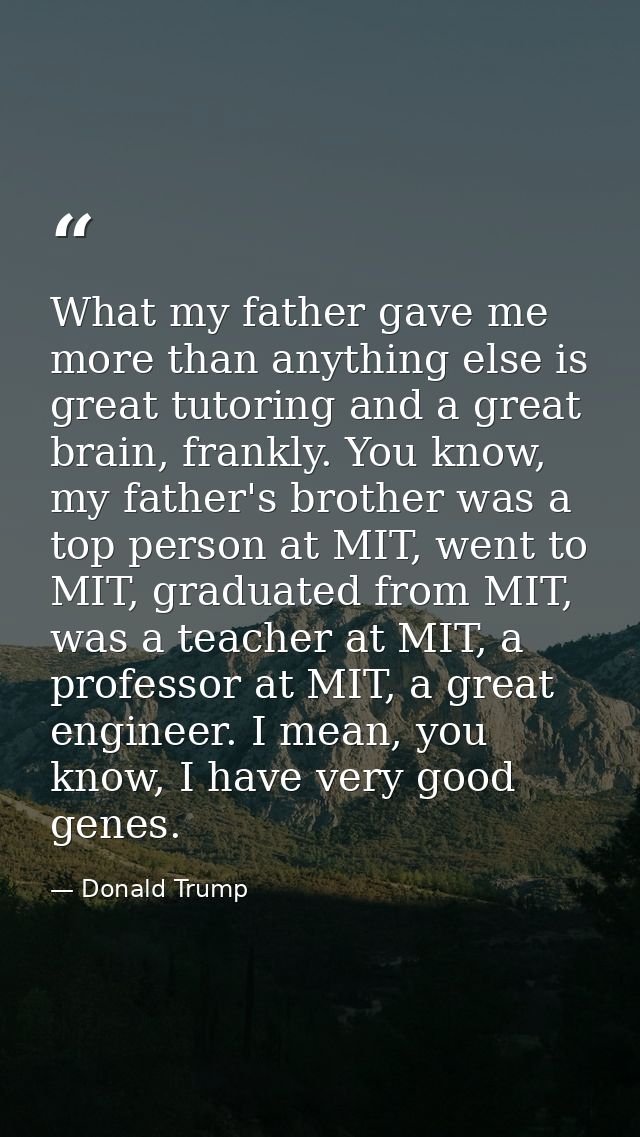 What my father gave me more than anything else is great tutoring and a great brain, frankly. You know, my father's broth — Donald Trump