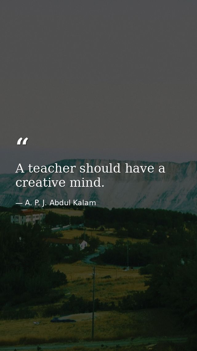 A teacher should have a creative mind. — A. P. J. Abdul Kalam