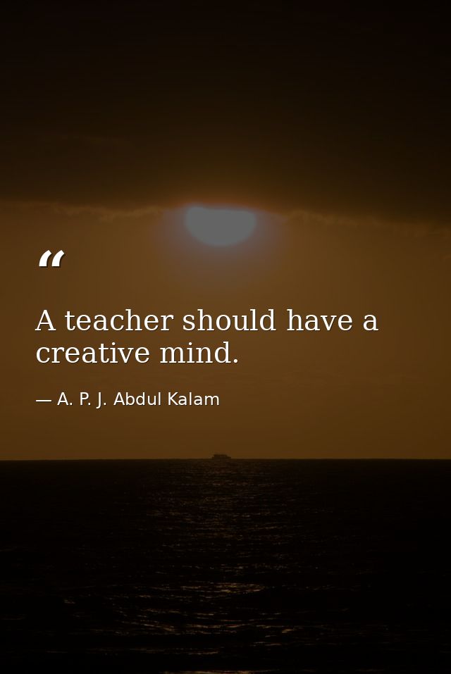 A teacher should have a creative mind. — A. P. J. Abdul Kalam
