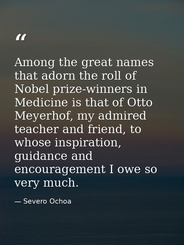 Among the great names that adorn the roll of Nobel prize-winners in Medicine is that of Otto Meyerhof, my admired teache — Severo Ochoa