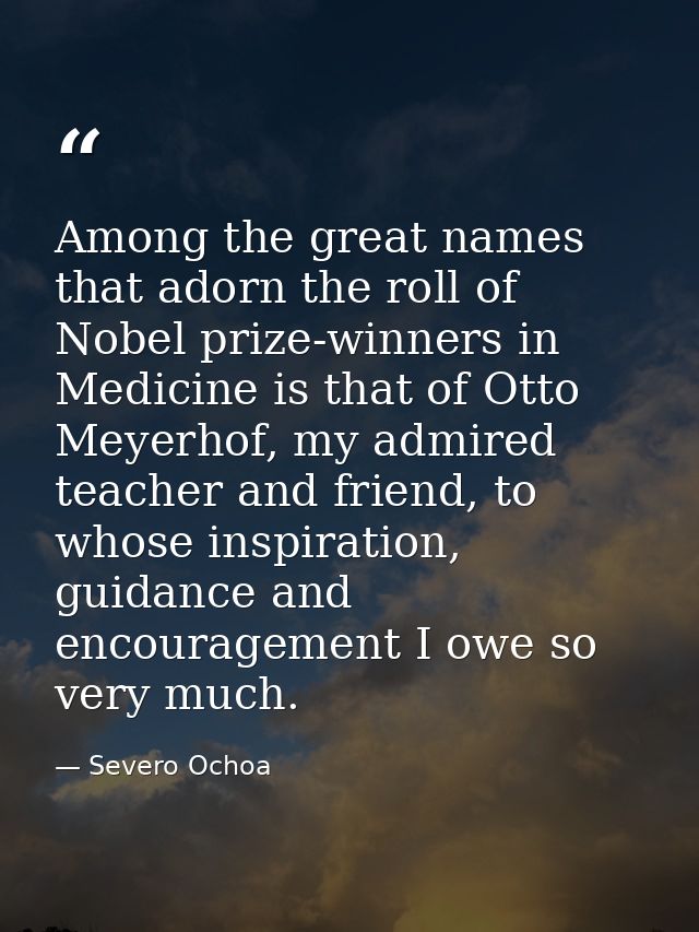 Among the great names that adorn the roll of Nobel prize-winners in Medicine is that of Otto Meyerhof, my admired teache — Severo Ochoa