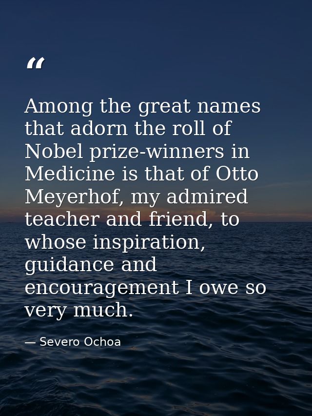 Among the great names that adorn the roll of Nobel prize-winners in Medicine is that of Otto Meyerhof, my admired teache — Severo Ochoa