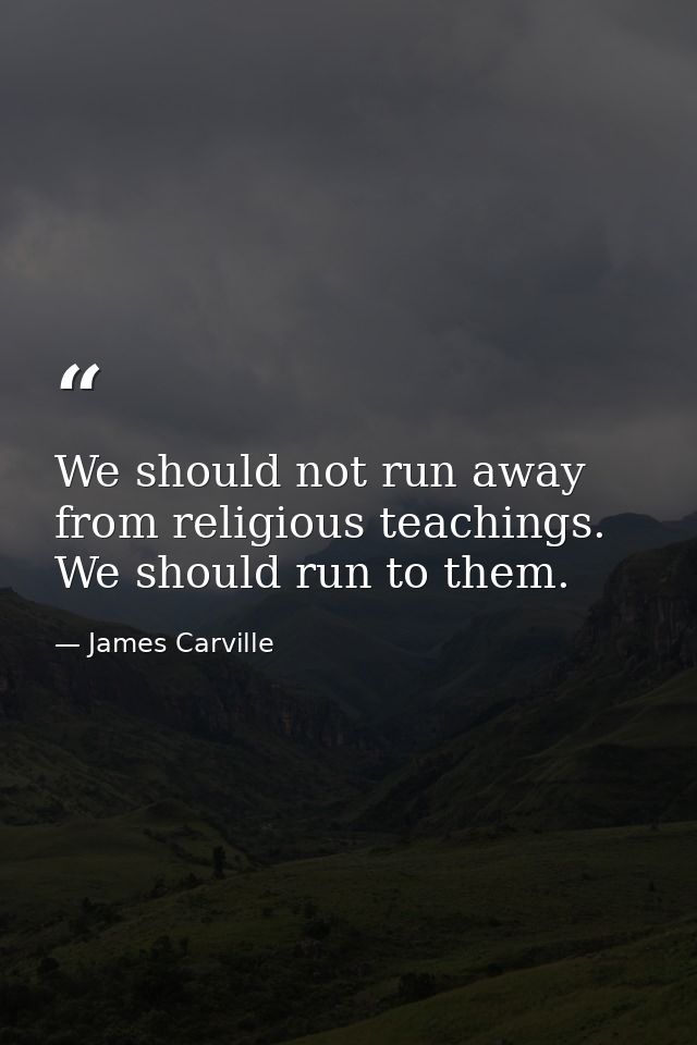 We should not run away from religious teachings. We should run to them. — James Carville