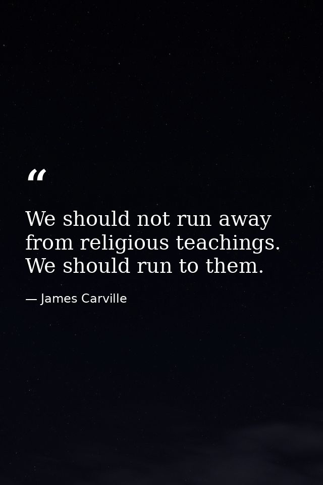 We should not run away from religious teachings. We should run to them. — James Carville