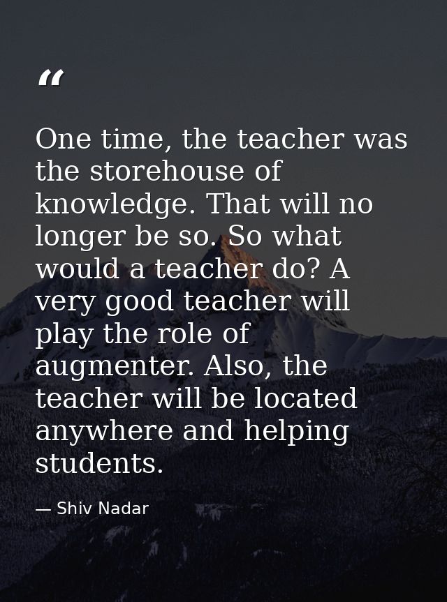 One time, the teacher was the storehouse of knowledge. That will no longer be so. So what would a teacher do? A very goo — Shiv Nadar
