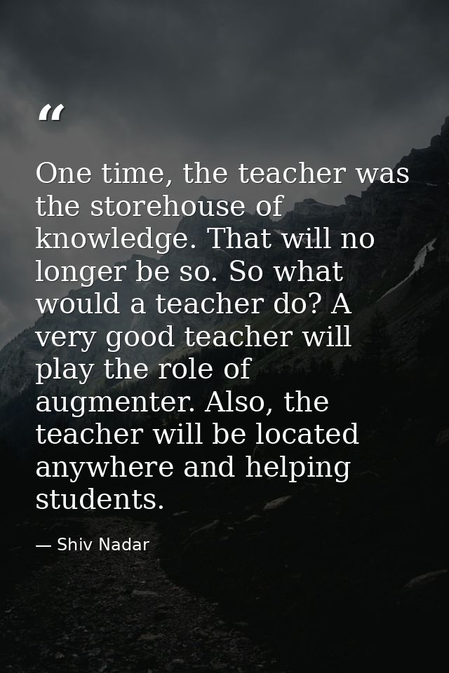 One time, the teacher was the storehouse of knowledge. That will no longer be so. So what would a teacher do? A very goo — Shiv Nadar