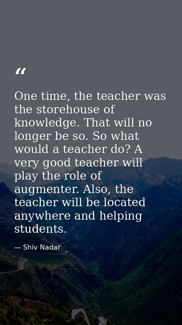One time, the teacher was the storehouse of knowledge. That will no longer be so. So what would a teacher do? A very goo — Shiv Nadar