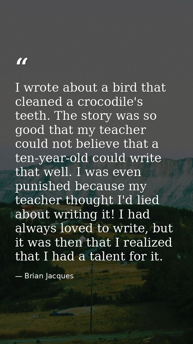 I wrote about a bird that cleaned a crocodile's teeth. The story was so good that my teacher could not believe that a te — Brian Jacques
