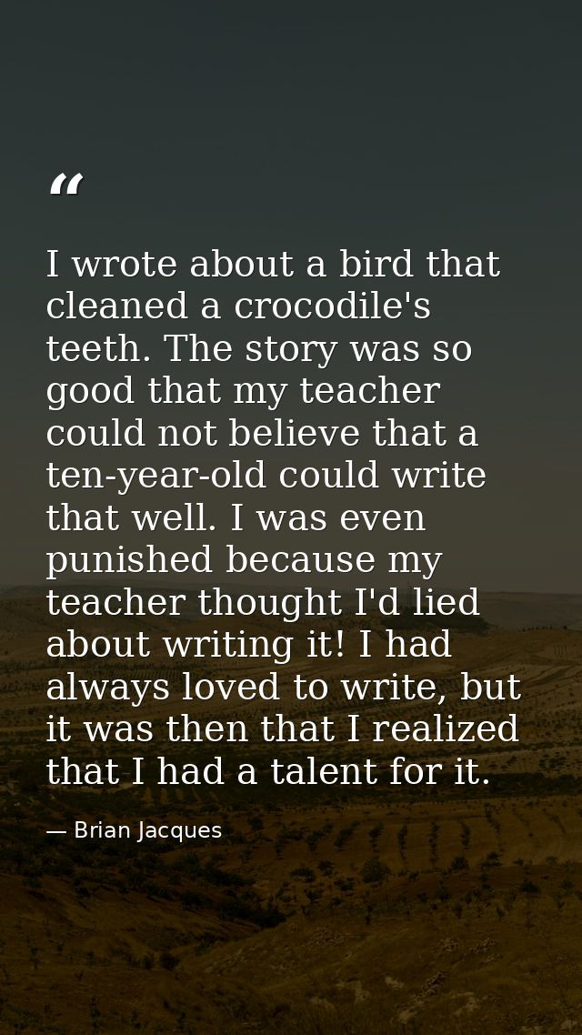 I wrote about a bird that cleaned a crocodile's teeth. The story was so good that my teacher could not believe that a te — Brian Jacques