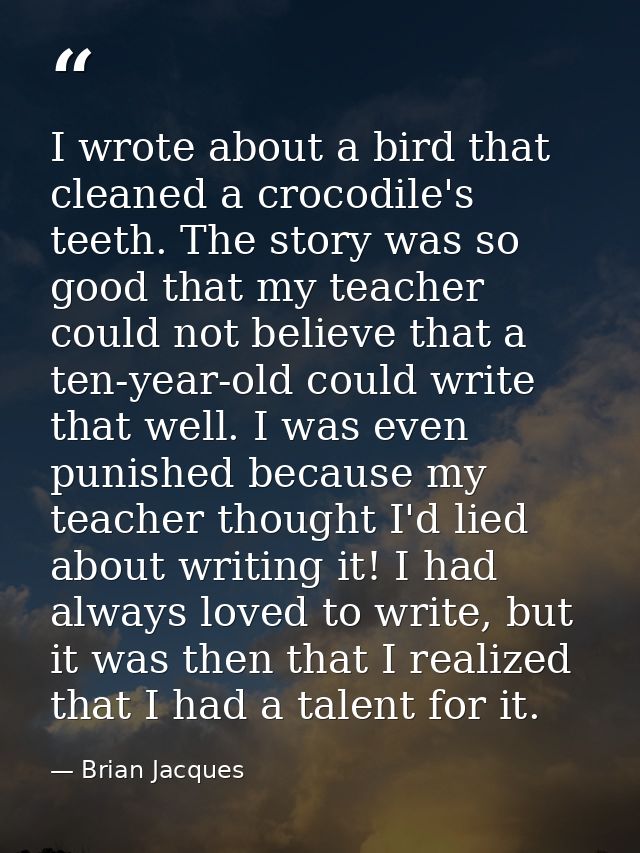 I wrote about a bird that cleaned a crocodile's teeth. The story was so good that my teacher could not believe that a te — Brian Jacques