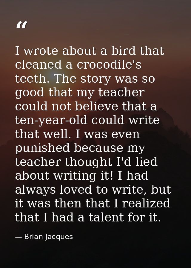 I wrote about a bird that cleaned a crocodile's teeth. The story was so good that my teacher could not believe that a te — Brian Jacques