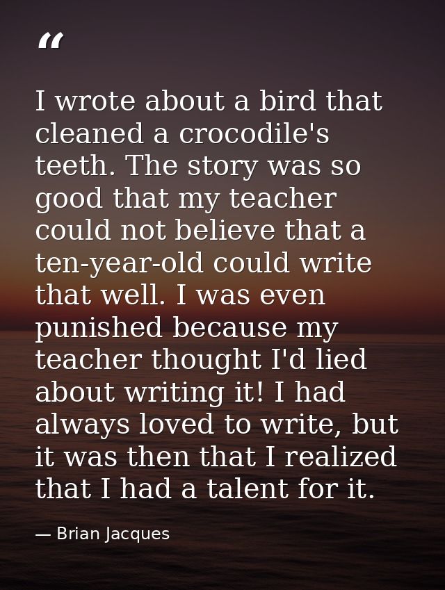 I wrote about a bird that cleaned a crocodile's teeth. The story was so good that my teacher could not believe that a te — Brian Jacques
