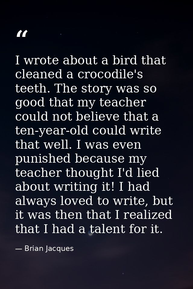 I wrote about a bird that cleaned a crocodile's teeth. The story was so good that my teacher could not believe that a te — Brian Jacques