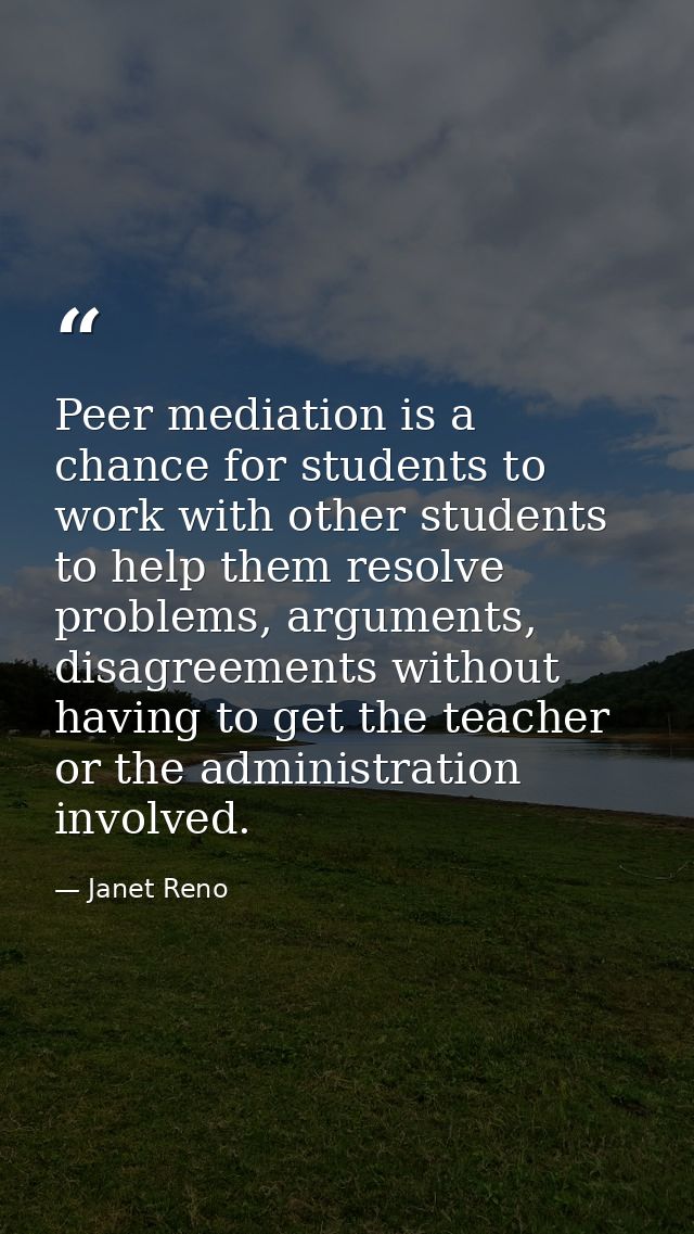 Peer mediation is a chance for students to work with other students to help them resolve problems, arguments, disagreeme — Janet Reno