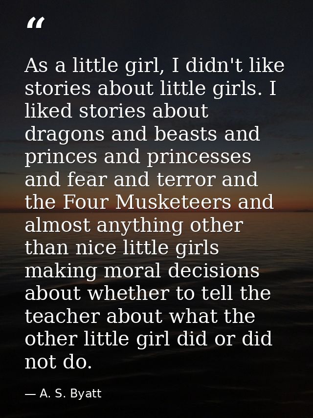 As a little girl, I didn't like stories about little girls. I liked stories about dragons and beasts and princes and pri — A. S. Byatt