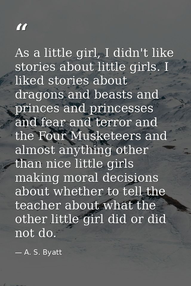 As a little girl, I didn't like stories about little girls. I liked stories about dragons and beasts and princes and pri — A. S. Byatt