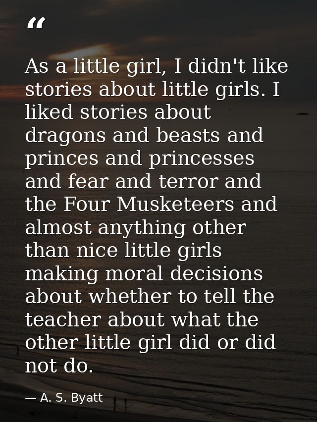 As a little girl, I didn't like stories about little girls. I liked stories about dragons and beasts and princes and pri — A. S. Byatt