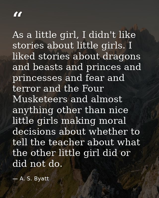 As a little girl, I didn't like stories about little girls. I liked stories about dragons and beasts and princes and pri — A. S. Byatt