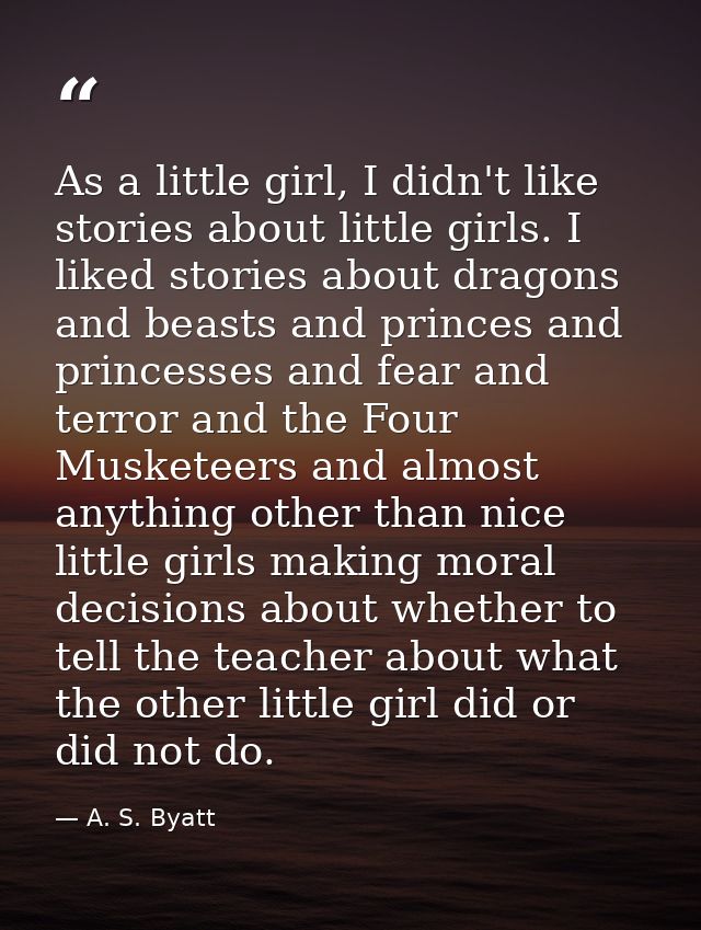 As a little girl, I didn't like stories about little girls. I liked stories about dragons and beasts and princes and pri — A. S. Byatt
