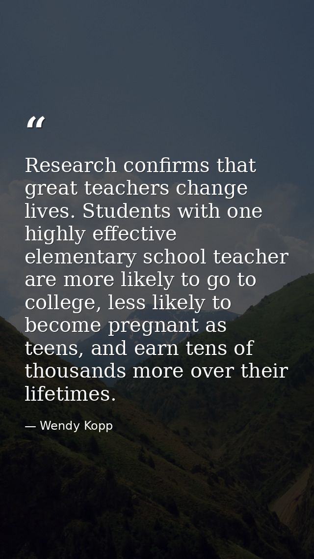 Research confirms that great teachers change lives. Students with one highly effective elementary school teacher are mor — Wendy Kopp
