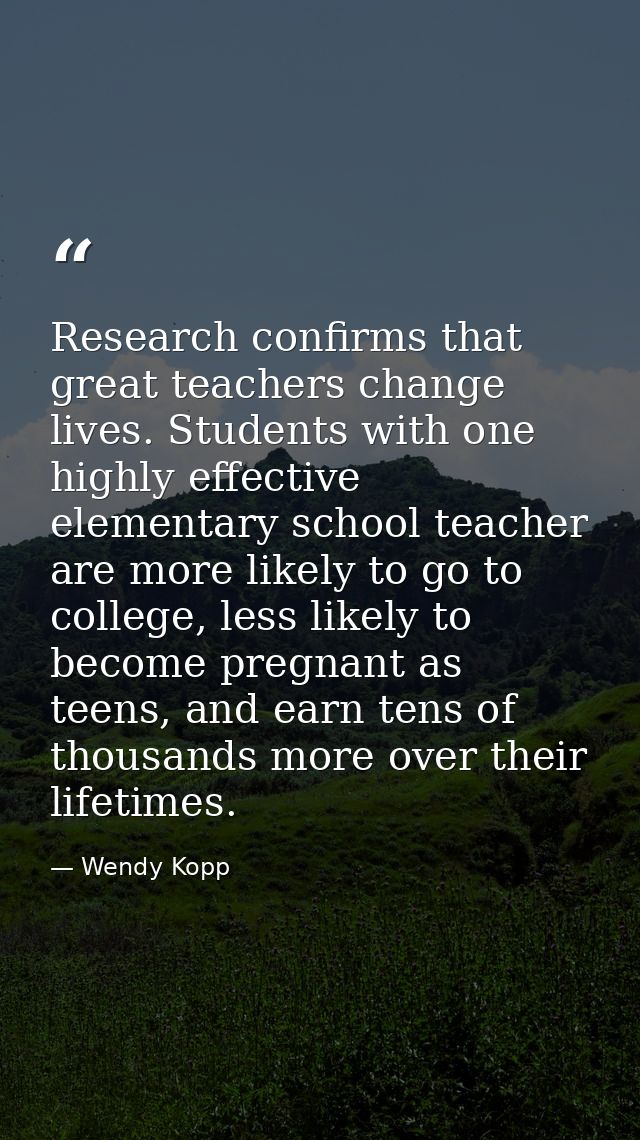Research confirms that great teachers change lives. Students with one highly effective elementary school teacher are mor — Wendy Kopp