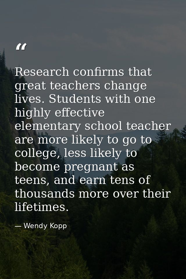 Research confirms that great teachers change lives. Students with one highly effective elementary school teacher are mor — Wendy Kopp