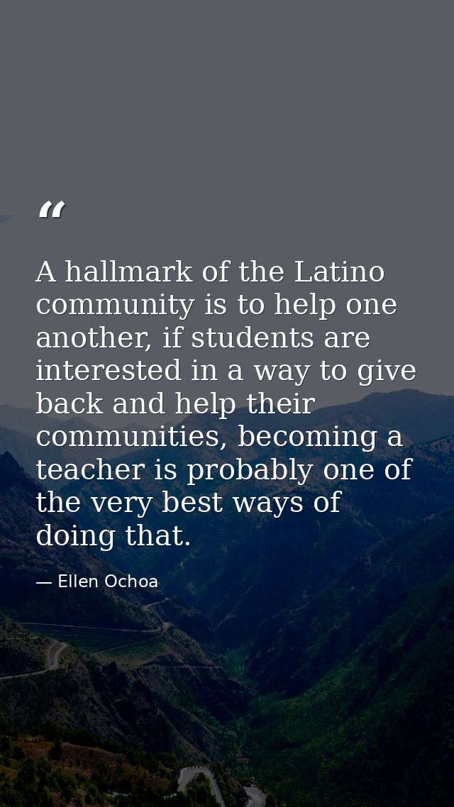 A hallmark of the Latino community is to help one another, if students are interested in a way to give back and help the — Ellen Ochoa