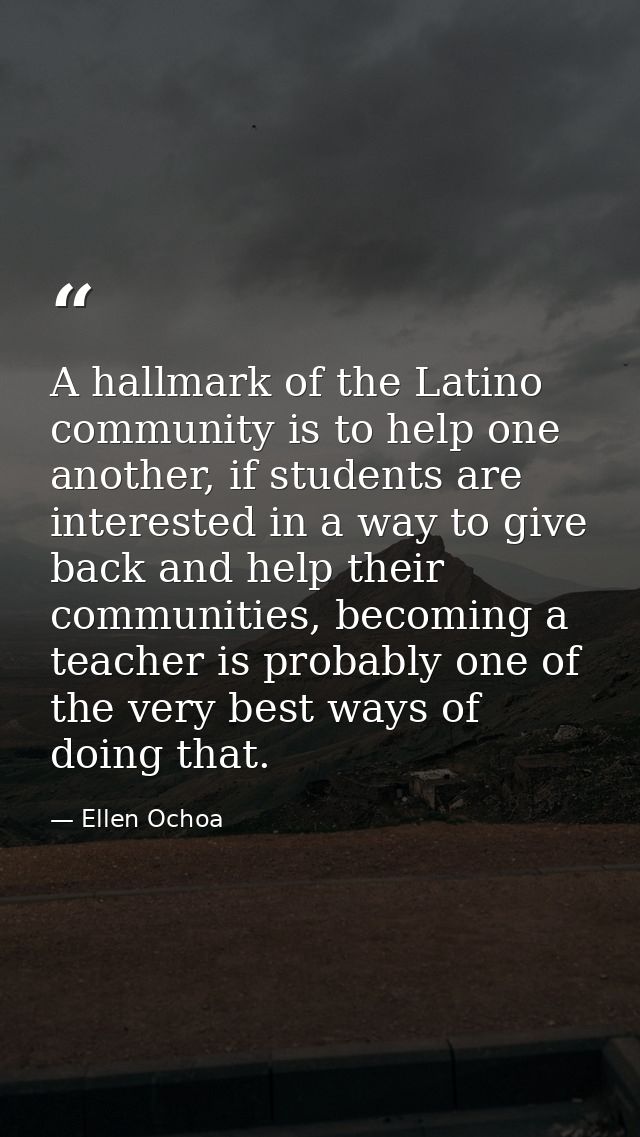 A hallmark of the Latino community is to help one another, if students are interested in a way to give back and help the — Ellen Ochoa