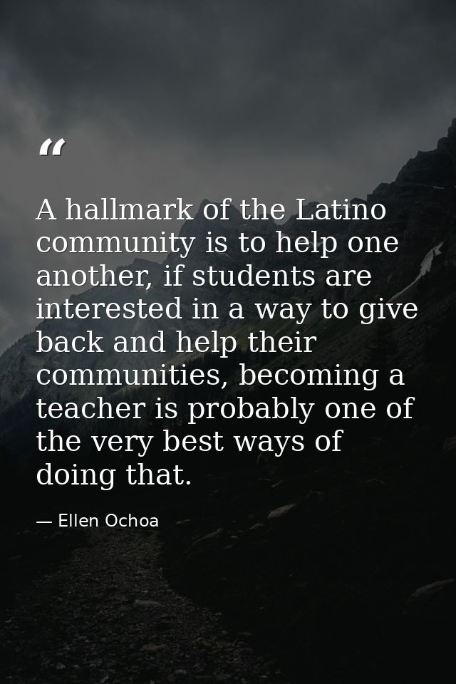 A hallmark of the Latino community is to help one another, if students are interested in a way to give back and help the — Ellen Ochoa