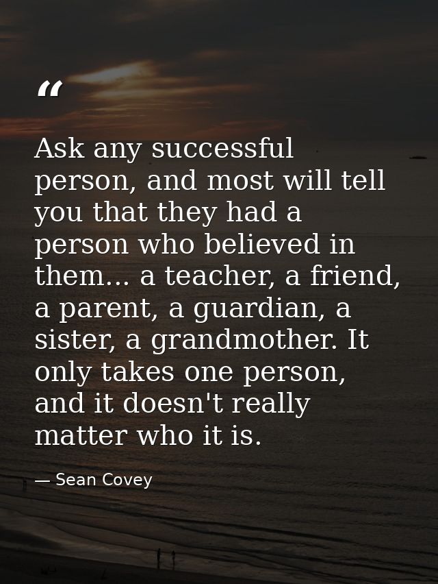Ask any successful person, and most will tell you that they had a person who believed in them... a teacher, a friend, a  — Sean Covey