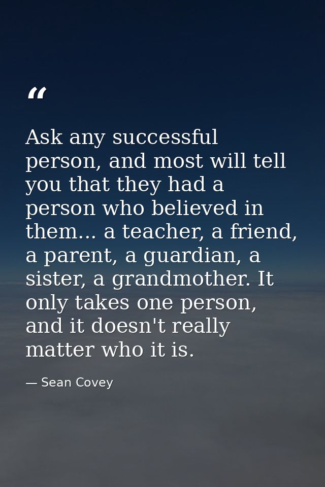 Ask any successful person, and most will tell you that they had a person who believed in them... a teacher, a friend, a  — Sean Covey
