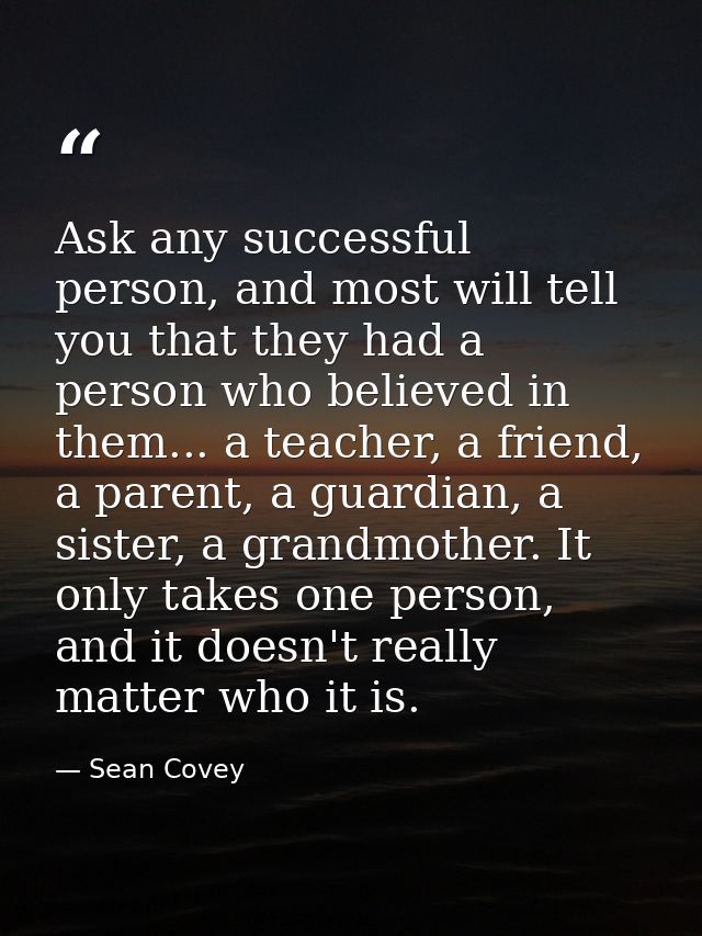 Ask any successful person, and most will tell you that they had a person who believed in them... a teacher, a friend, a  — Sean Covey