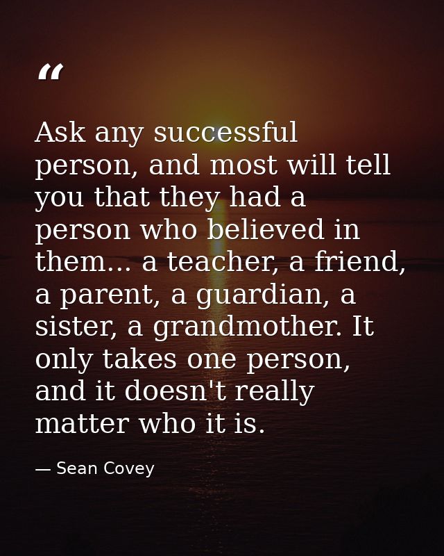 Ask any successful person, and most will tell you that they had a person who believed in them... a teacher, a friend, a  — Sean Covey