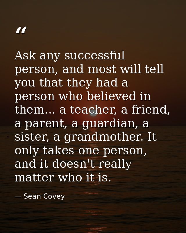 Ask any successful person, and most will tell you that they had a person who believed in them... a teacher, a friend, a  — Sean Covey