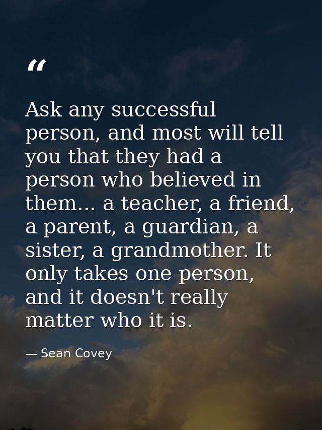 Ask any successful person, and most will tell you that they had a person who believed in them... a teacher, a friend, a  — Sean Covey