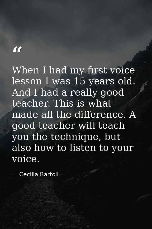 When I had my first voice lesson I was 15 years old. And I had a really good teacher. This is what made all the differen — Cecilia Bartoli