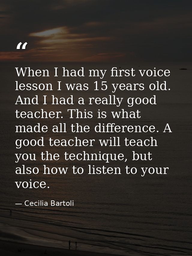 When I had my first voice lesson I was 15 years old. And I had a really good teacher. This is what made all the differen — Cecilia Bartoli