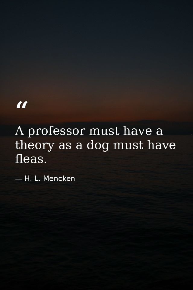 A professor must have a theory as a dog must have fleas. — H. L. Mencken