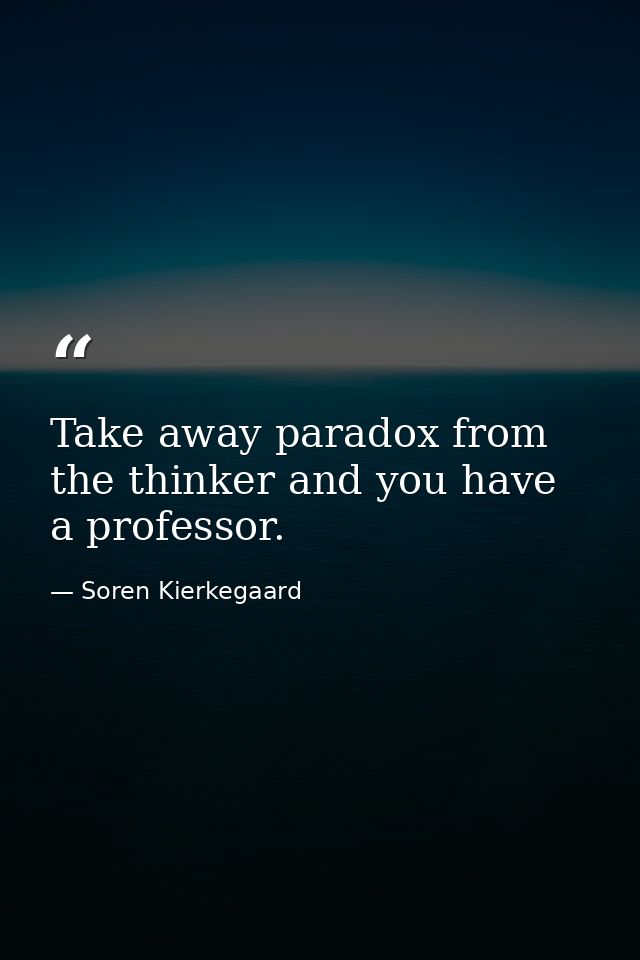 Take away paradox from the thinker and you have a professor. — Soren Kierkegaard