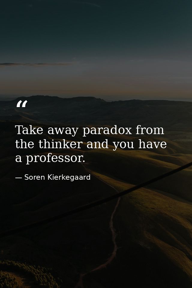 Take away paradox from the thinker and you have a professor. — Soren Kierkegaard