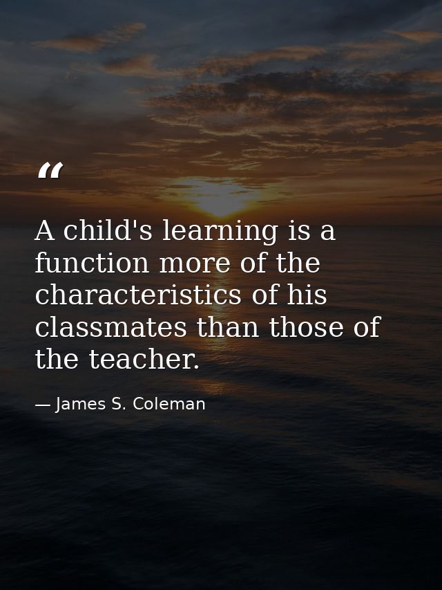 A child's learning is a function more of the characteristics of his classmates than those of the teacher. — James S. Coleman