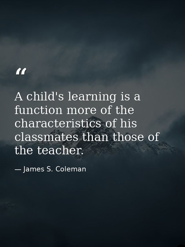 A child's learning is a function more of the characteristics of his classmates than those of the teacher. — James S. Coleman